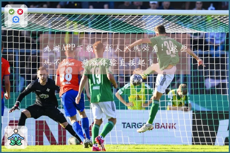 九游APP下载：新人入坑必看！这些坑不踩，游戏体验直接起飞！