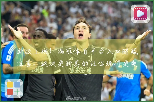 新版上线！满冠体育平台入口暗藏惊喜，这次更新真的让你玩得更爽！