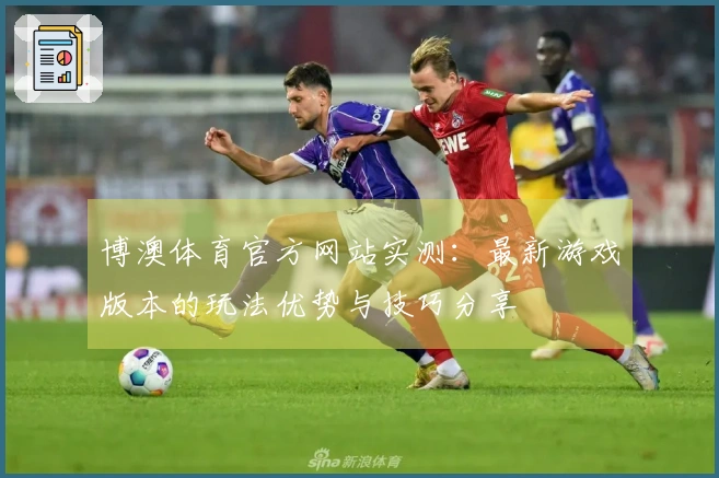 博澳体育官方网站实测：最新游戏版本的玩法优势与技巧分享