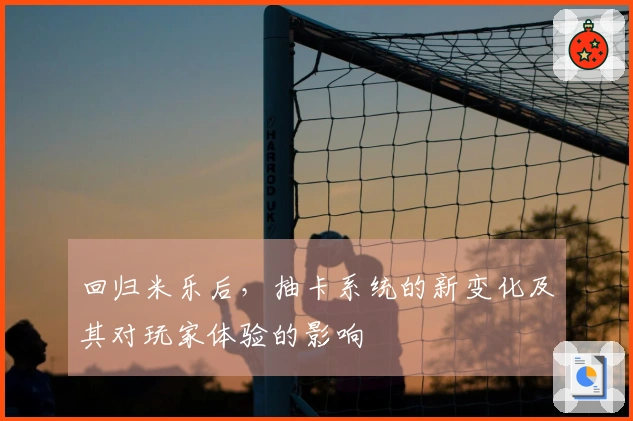 回归米乐后，抽卡系统的新变化及其对玩家体验的影响