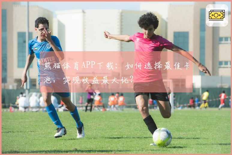 熊猫体育APP下载：如何选择最佳卡池，实现收益最大化？