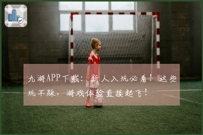 九游APP下载：新人入坑必看！这些坑不踩，游戏体验直接起飞！