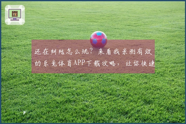 还在纠结怎么玩？来看我亲测有效的乐竞体育APP下载攻略，让你快速上手赚收益！