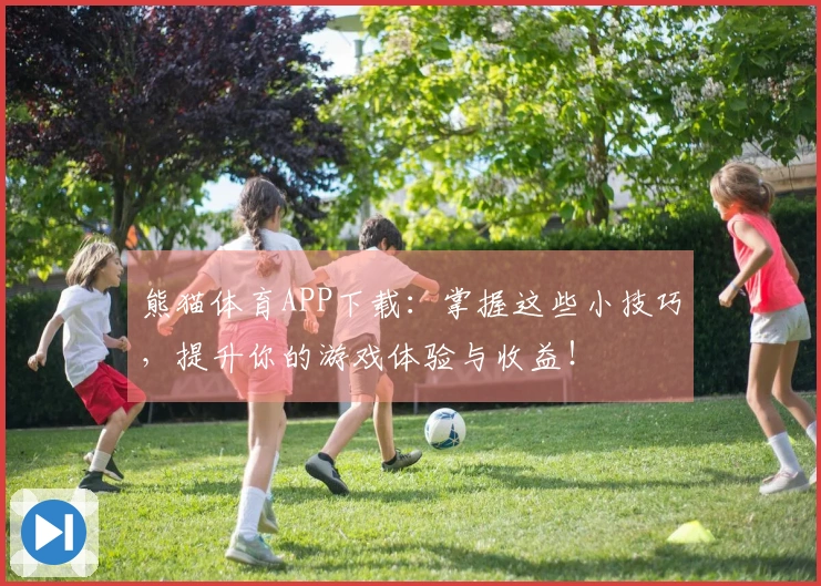 熊猫体育APP下载：掌握这些小技巧，提升你的游戏体验与收益！