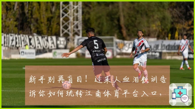 新手别再盲目！过来人血泪教训告诉你如何玩转江南体育平台入口，少走弯路！
