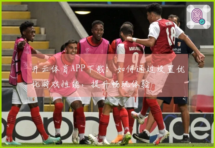 开云体育APP下载：如何通过设置优化游戏性能，提升畅玩体验