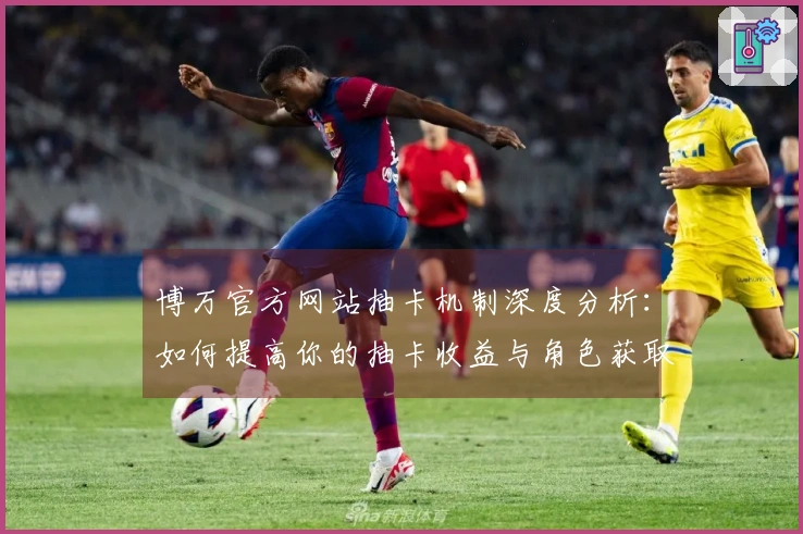 博万官方网站抽卡机制深度分析：如何提高你的抽卡收益与角色获取率