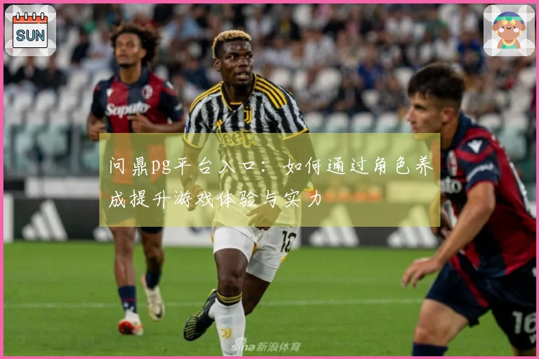 问鼎pg平台入口：如何通过角色养成提升游戏体验与实力