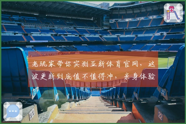 老玩家带你实测亚新体育官网，这波更新到底值不值得冲，亲身体验告诉你