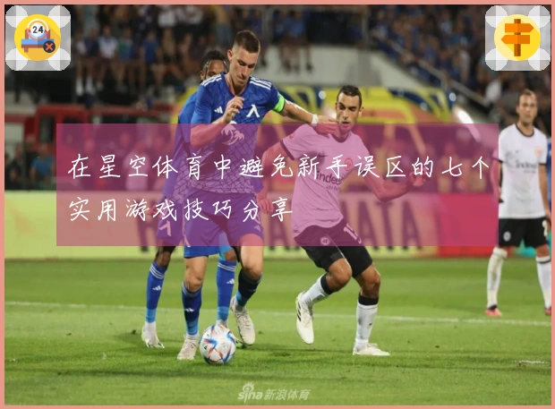 在星空体育中避免新手误区的七个实用游戏技巧分享