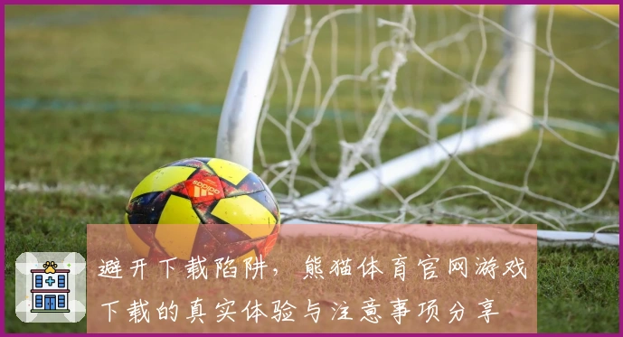 避开下载陷阱，熊猫体育官网游戏下载的真实体验与注意事项分享