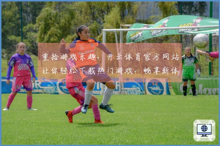 重拾游戏乐趣，开云体育官方网站让你轻松下载热门游戏，畅享新体验