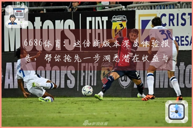 6686体育：这份新版本深度体验报告，帮你抢先一步洞悉潜在收益与全新玩法！