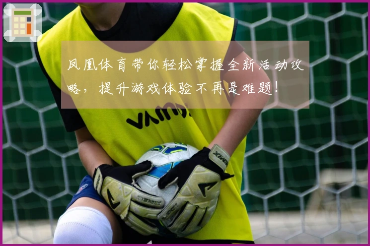 凤凰体育带你轻松掌握全新活动攻略,提升游戏体验不再是难题!