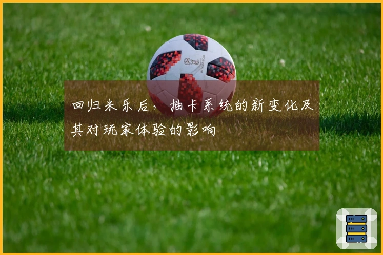 回归米乐后，抽卡系统的新变化及其对玩家体验的影响